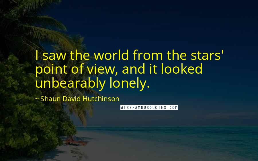 Shaun David Hutchinson Quotes: I saw the world from the stars' point of view, and it looked unbearably lonely.