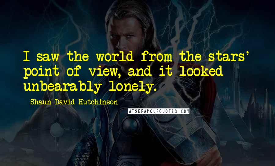 Shaun David Hutchinson Quotes: I saw the world from the stars' point of view, and it looked unbearably lonely.