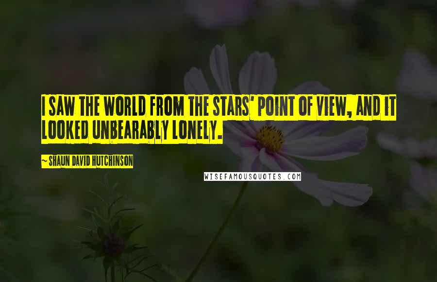 Shaun David Hutchinson Quotes: I saw the world from the stars' point of view, and it looked unbearably lonely.