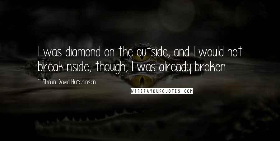 Shaun David Hutchinson Quotes: I was diamond on the outside, and I would not break.Inside, though, I was already broken.