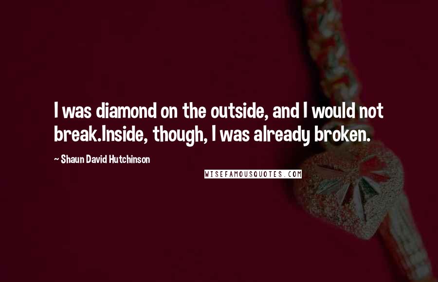 Shaun David Hutchinson Quotes: I was diamond on the outside, and I would not break.Inside, though, I was already broken.