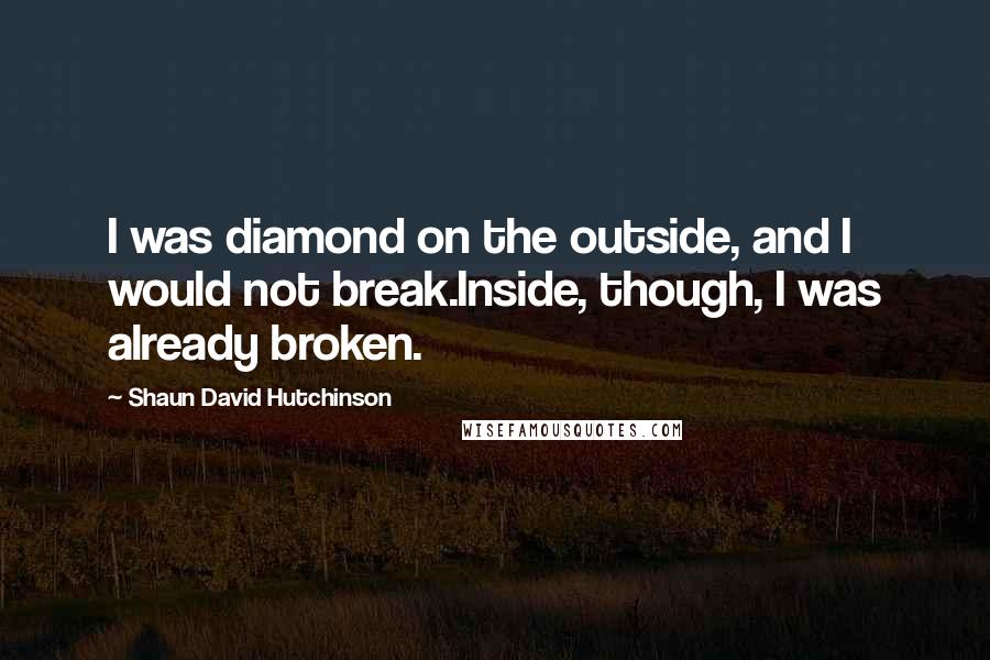 Shaun David Hutchinson Quotes: I was diamond on the outside, and I would not break.Inside, though, I was already broken.