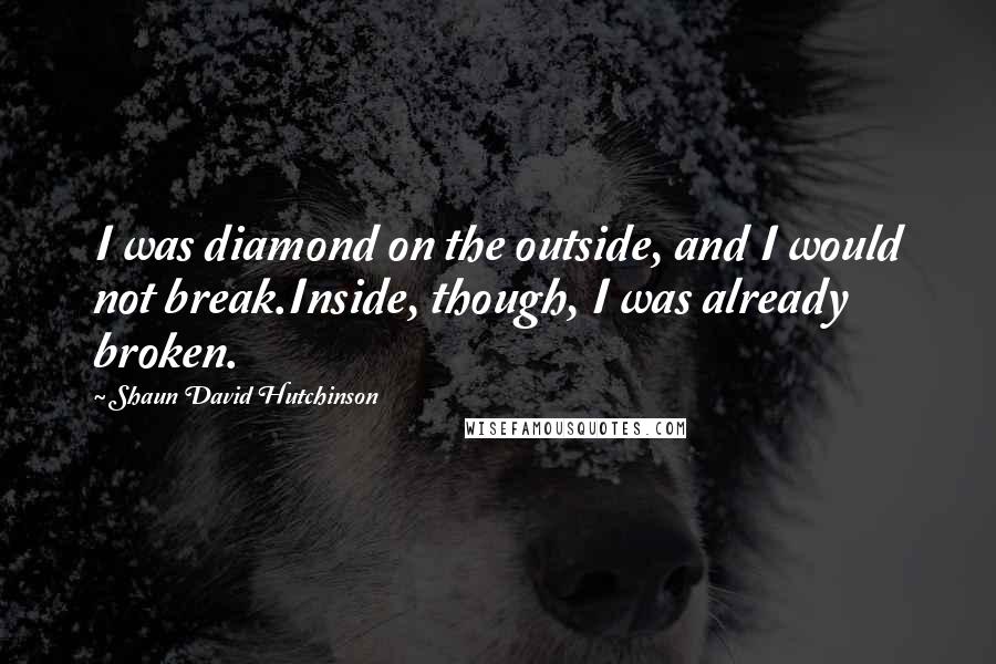 Shaun David Hutchinson Quotes: I was diamond on the outside, and I would not break.Inside, though, I was already broken.