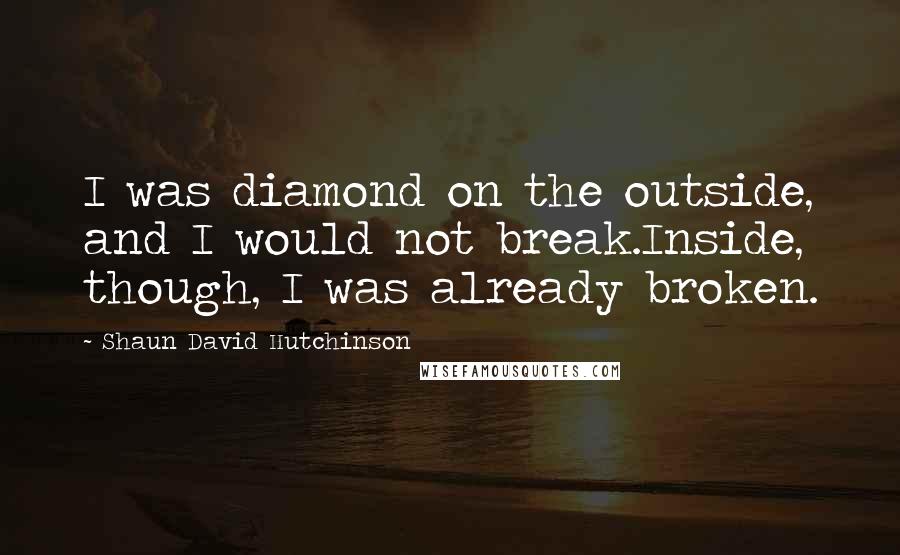 Shaun David Hutchinson Quotes: I was diamond on the outside, and I would not break.Inside, though, I was already broken.