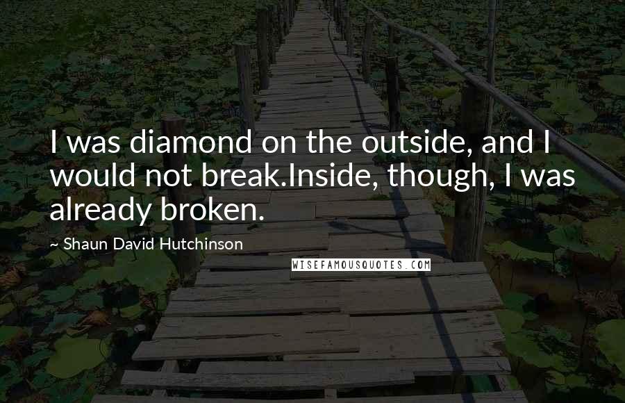 Shaun David Hutchinson Quotes: I was diamond on the outside, and I would not break.Inside, though, I was already broken.