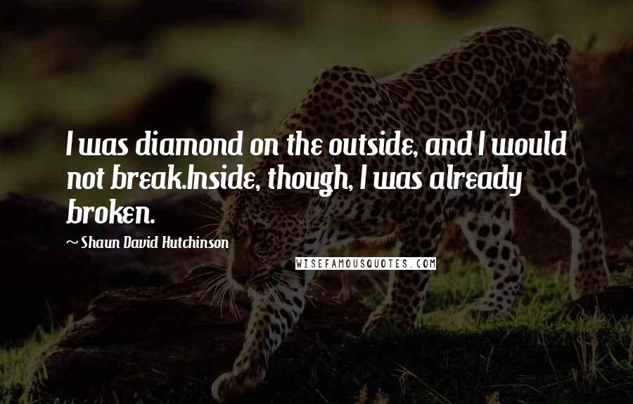 Shaun David Hutchinson Quotes: I was diamond on the outside, and I would not break.Inside, though, I was already broken.