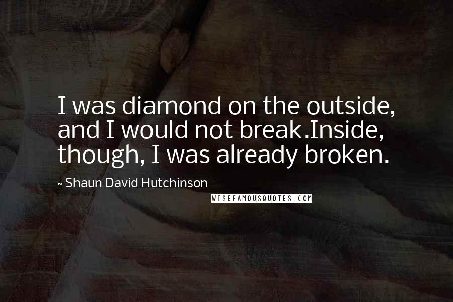 Shaun David Hutchinson Quotes: I was diamond on the outside, and I would not break.Inside, though, I was already broken.