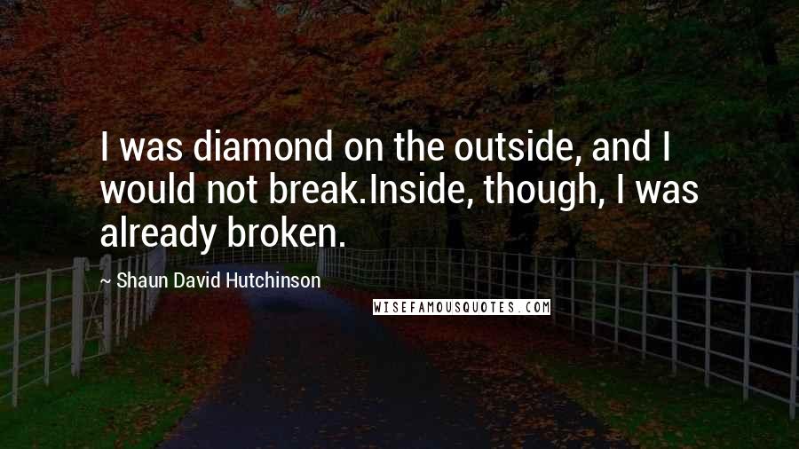 Shaun David Hutchinson Quotes: I was diamond on the outside, and I would not break.Inside, though, I was already broken.