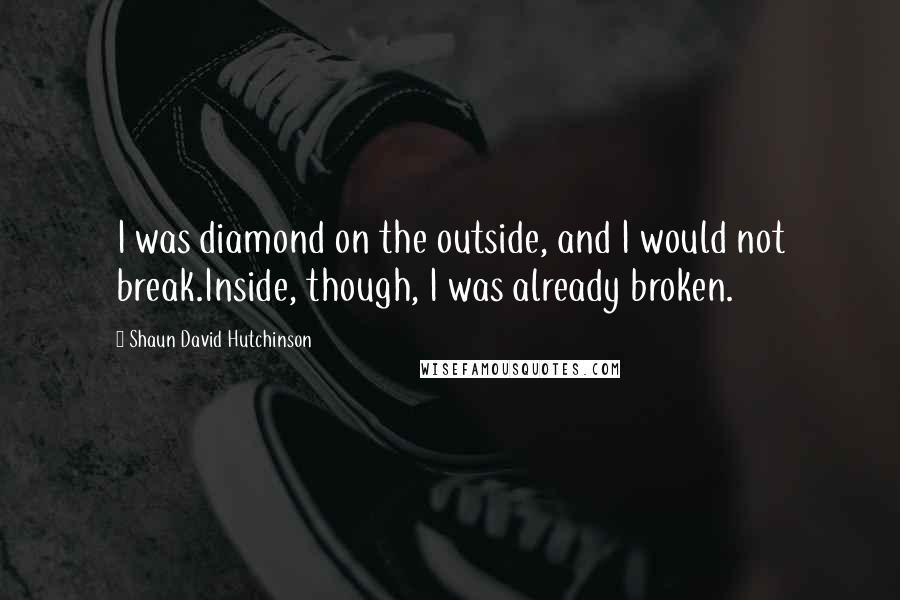 Shaun David Hutchinson Quotes: I was diamond on the outside, and I would not break.Inside, though, I was already broken.