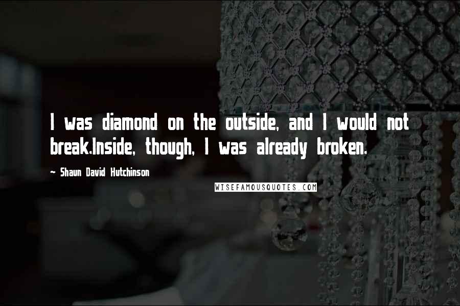 Shaun David Hutchinson Quotes: I was diamond on the outside, and I would not break.Inside, though, I was already broken.