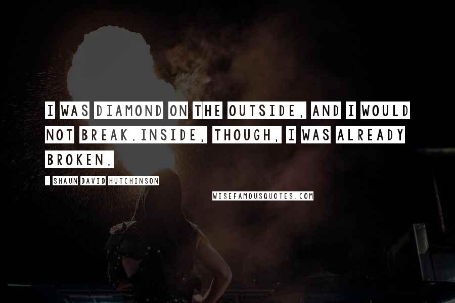 Shaun David Hutchinson Quotes: I was diamond on the outside, and I would not break.Inside, though, I was already broken.