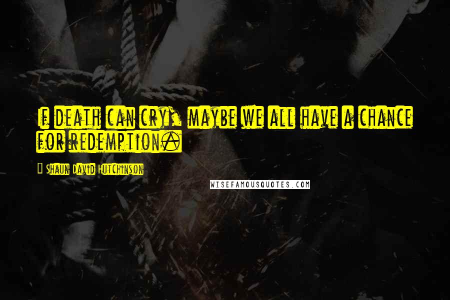 Shaun David Hutchinson Quotes: If death can cry, maybe we all have a chance for redemption.