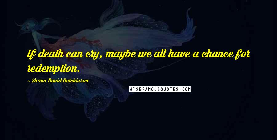 Shaun David Hutchinson Quotes: If death can cry, maybe we all have a chance for redemption.
