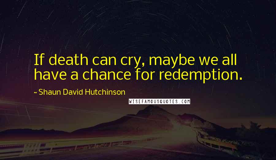 Shaun David Hutchinson Quotes: If death can cry, maybe we all have a chance for redemption.