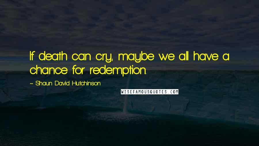 Shaun David Hutchinson Quotes: If death can cry, maybe we all have a chance for redemption.