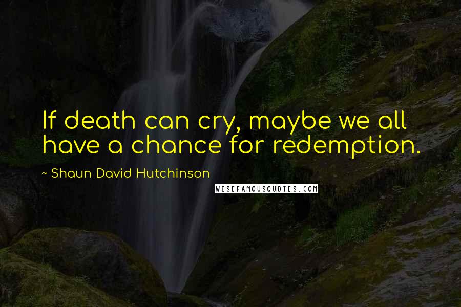 Shaun David Hutchinson Quotes: If death can cry, maybe we all have a chance for redemption.