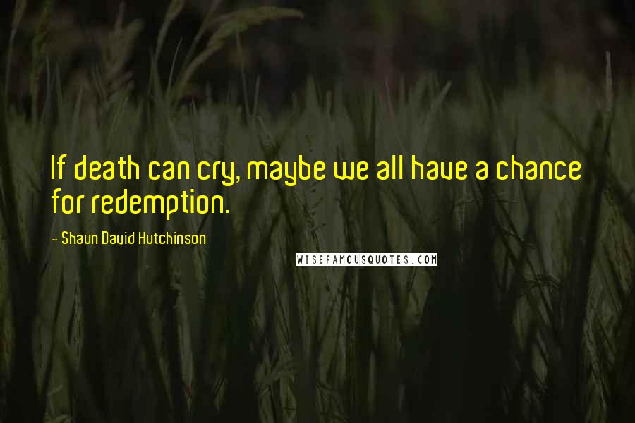 Shaun David Hutchinson Quotes: If death can cry, maybe we all have a chance for redemption.