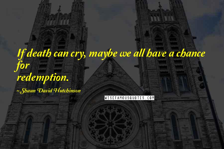 Shaun David Hutchinson Quotes: If death can cry, maybe we all have a chance for redemption.