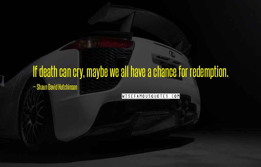 Shaun David Hutchinson Quotes: If death can cry, maybe we all have a chance for redemption.