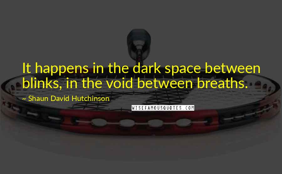 Shaun David Hutchinson Quotes: It happens in the dark space between blinks, in the void between breaths.