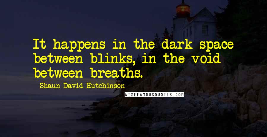 Shaun David Hutchinson Quotes: It happens in the dark space between blinks, in the void between breaths.