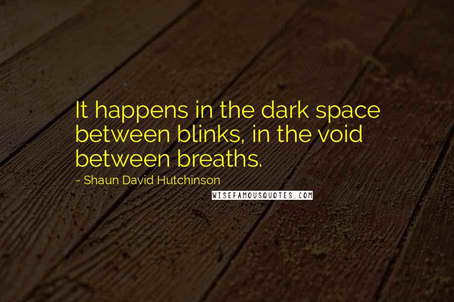 Shaun David Hutchinson Quotes: It happens in the dark space between blinks, in the void between breaths.