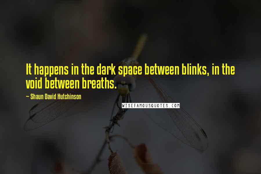 Shaun David Hutchinson Quotes: It happens in the dark space between blinks, in the void between breaths.