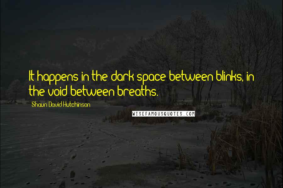 Shaun David Hutchinson Quotes: It happens in the dark space between blinks, in the void between breaths.