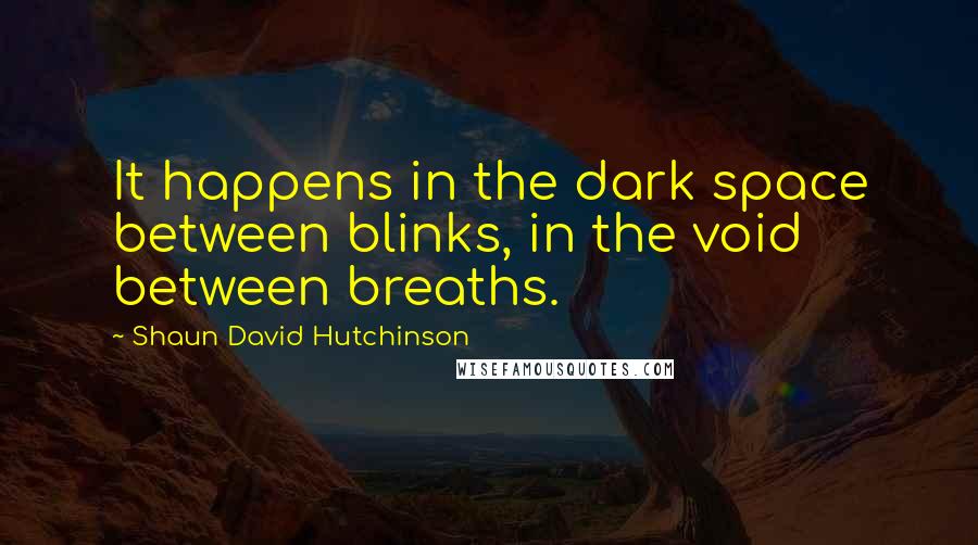 Shaun David Hutchinson Quotes: It happens in the dark space between blinks, in the void between breaths.