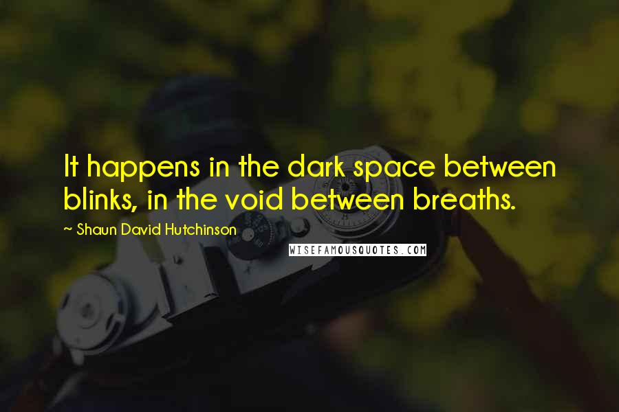 Shaun David Hutchinson Quotes: It happens in the dark space between blinks, in the void between breaths.