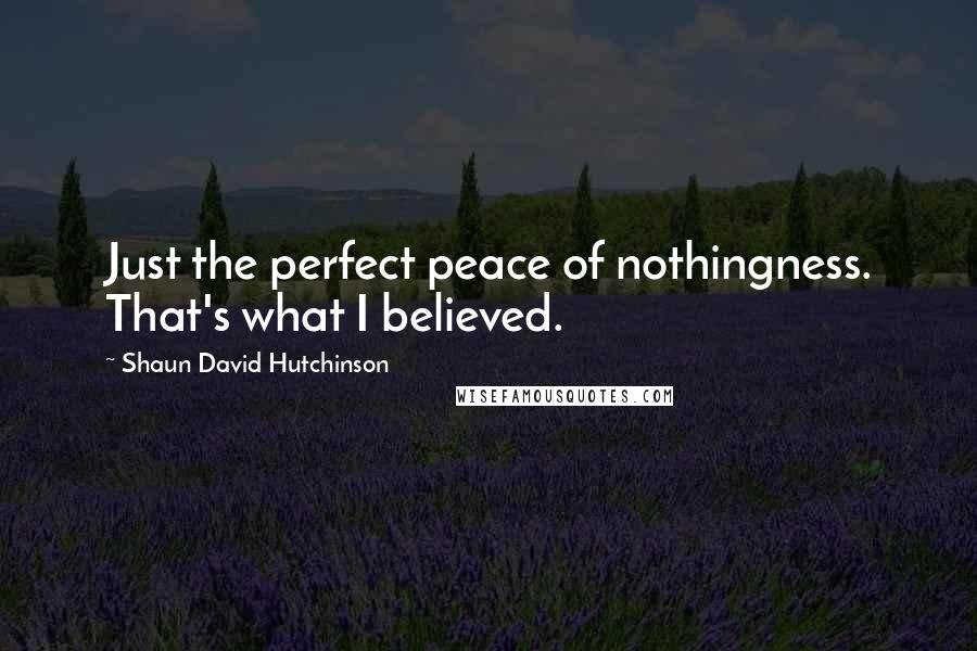 Shaun David Hutchinson Quotes: Just the perfect peace of nothingness. That's what I believed.