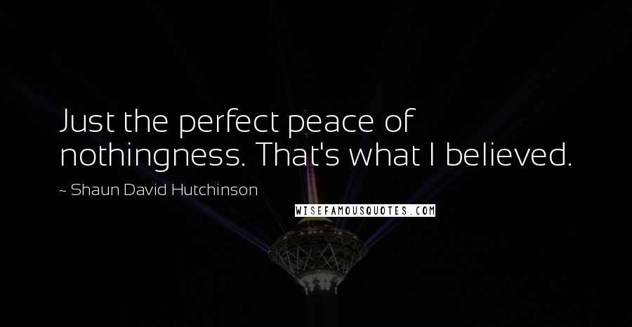 Shaun David Hutchinson Quotes: Just the perfect peace of nothingness. That's what I believed.