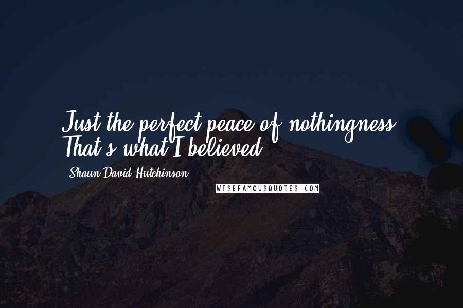 Shaun David Hutchinson Quotes: Just the perfect peace of nothingness. That's what I believed.