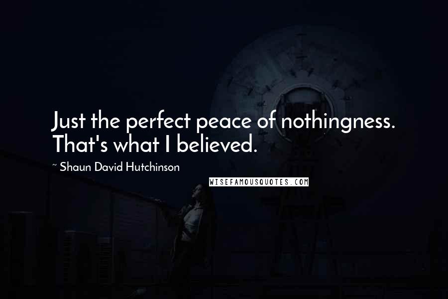 Shaun David Hutchinson Quotes: Just the perfect peace of nothingness. That's what I believed.