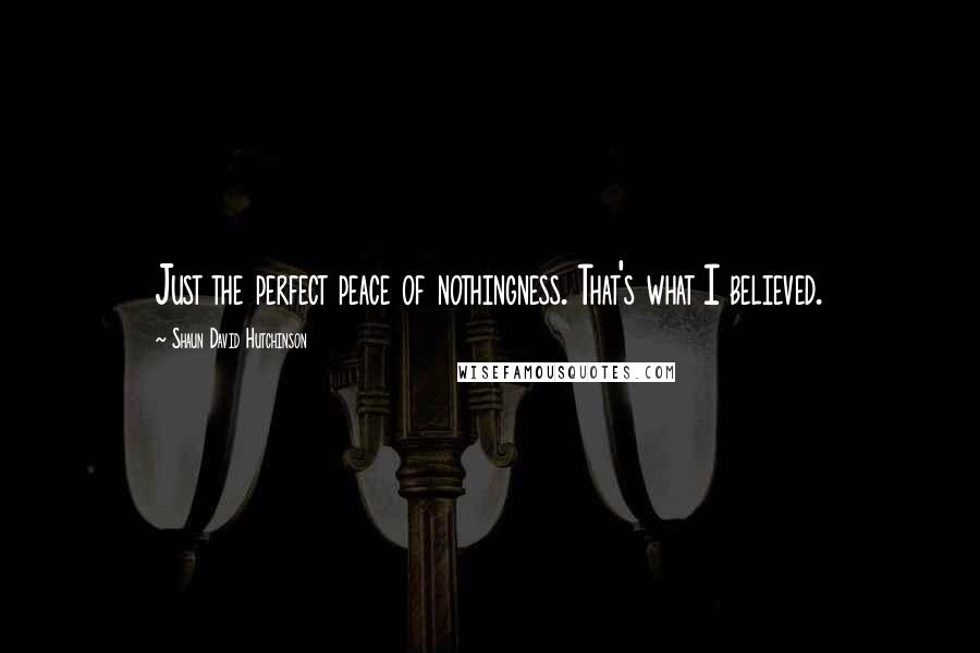 Shaun David Hutchinson Quotes: Just the perfect peace of nothingness. That's what I believed.