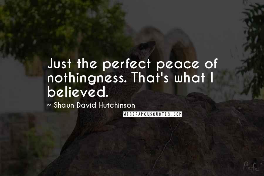 Shaun David Hutchinson Quotes: Just the perfect peace of nothingness. That's what I believed.