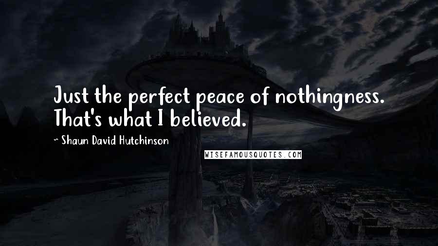 Shaun David Hutchinson Quotes: Just the perfect peace of nothingness. That's what I believed.