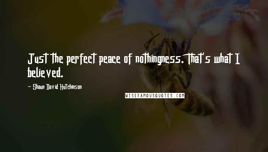 Shaun David Hutchinson Quotes: Just the perfect peace of nothingness. That's what I believed.