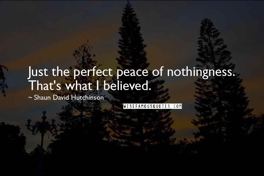 Shaun David Hutchinson Quotes: Just the perfect peace of nothingness. That's what I believed.