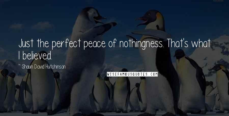 Shaun David Hutchinson Quotes: Just the perfect peace of nothingness. That's what I believed.