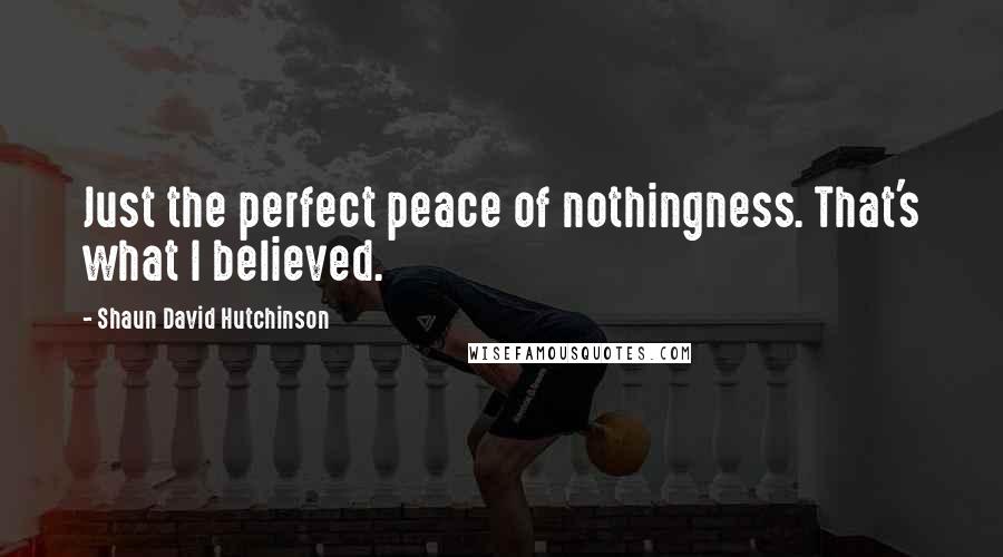 Shaun David Hutchinson Quotes: Just the perfect peace of nothingness. That's what I believed.