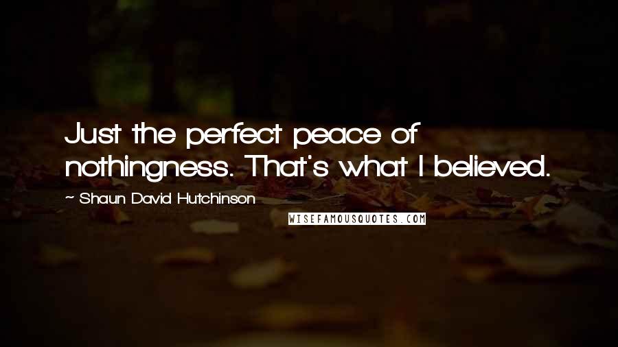 Shaun David Hutchinson Quotes: Just the perfect peace of nothingness. That's what I believed.