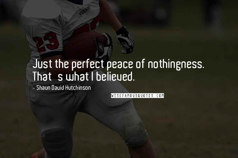 Shaun David Hutchinson Quotes: Just the perfect peace of nothingness. That's what I believed.