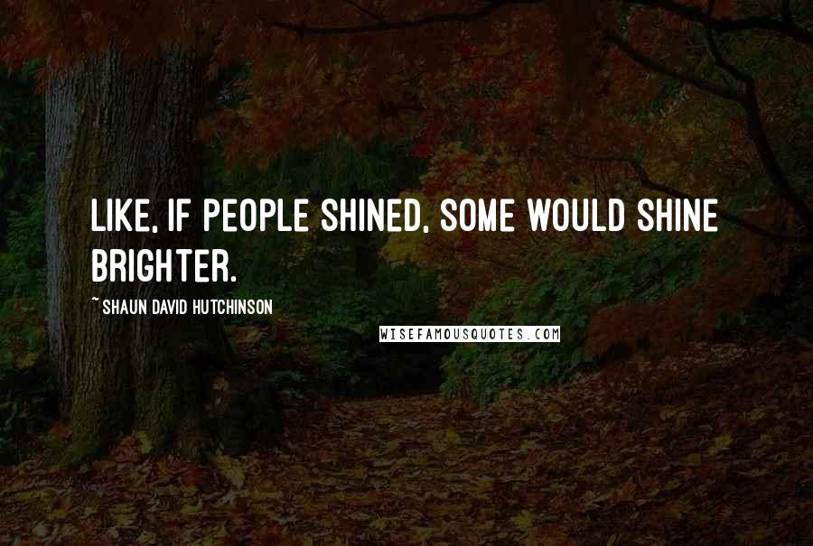 Shaun David Hutchinson Quotes: Like, if people shined, some would shine brighter.
