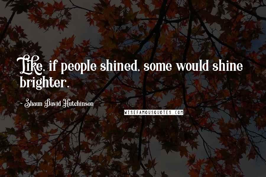 Shaun David Hutchinson Quotes: Like, if people shined, some would shine brighter.