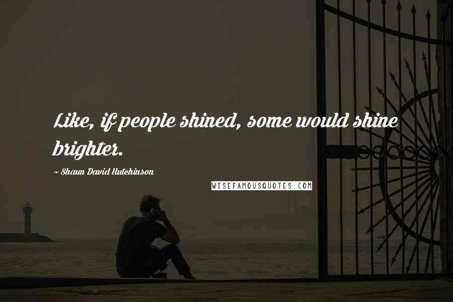 Shaun David Hutchinson Quotes: Like, if people shined, some would shine brighter.