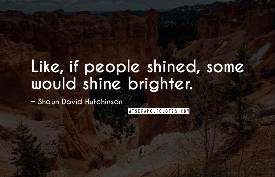 Shaun David Hutchinson Quotes: Like, if people shined, some would shine brighter.
