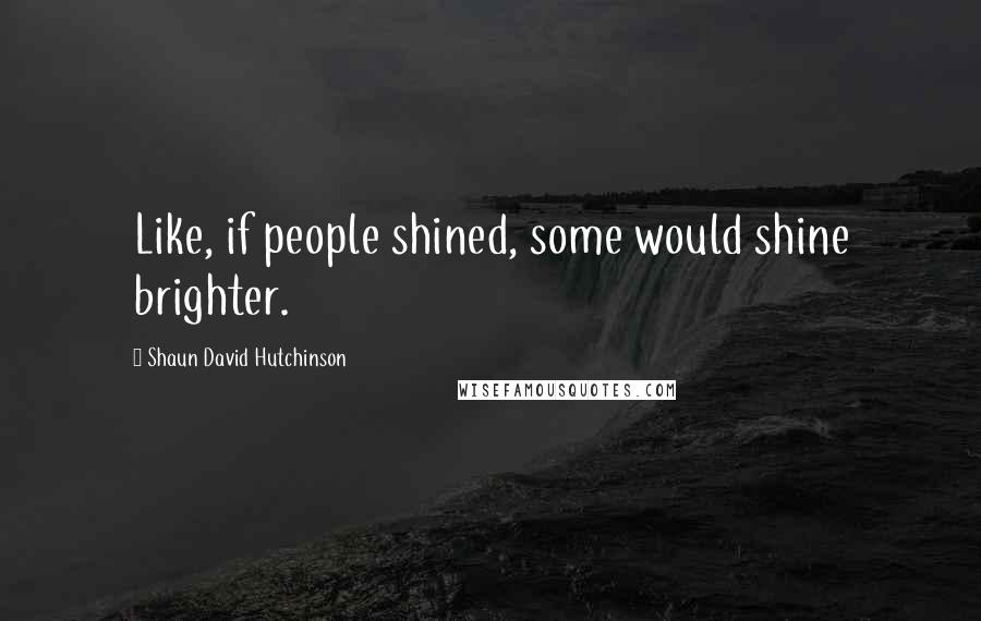Shaun David Hutchinson Quotes: Like, if people shined, some would shine brighter.