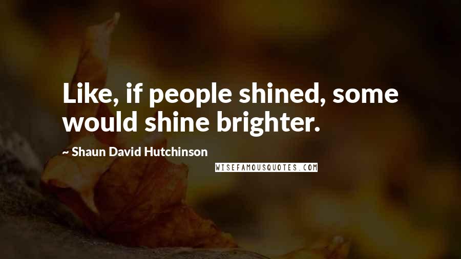 Shaun David Hutchinson Quotes: Like, if people shined, some would shine brighter.