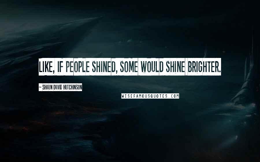 Shaun David Hutchinson Quotes: Like, if people shined, some would shine brighter.